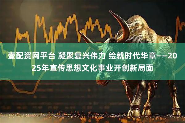 壹配资网平台 凝聚复兴伟力 绘就时代华章——2025年宣传思想文化事业开创新局面