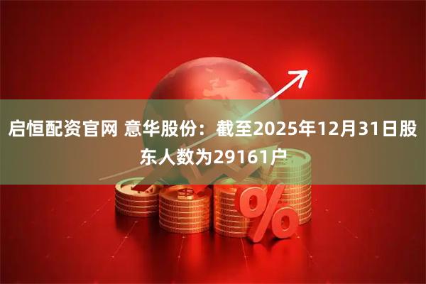 启恒配资官网 意华股份：截至2025年12月31日股东人数为29161户