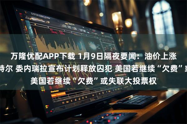 万隆优配APP下载 1月9日隔夜要闻：油价上涨 特朗普大赞英特尔 委内瑞拉宣布计划释放囚犯 美国若继续“欠费”或失联大投票权
